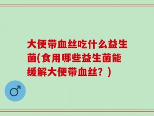 大便带血丝吃什么益生菌(食用哪些益生菌能缓解大便带血丝？)