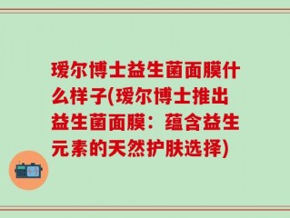 瑷尔博士益生菌面膜什么样子(瑷尔博士推出益生菌面膜：蕴含益生元素的天然护肤选择)