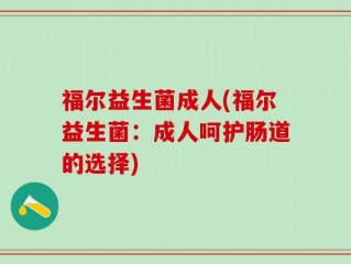 福尔益生菌成人(福尔益生菌：成人呵护肠道的选择)