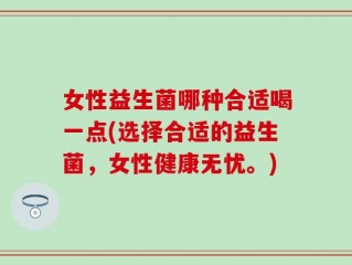 女性益生菌哪种合适喝一点(选择合适的益生菌，女性健康无忧。)