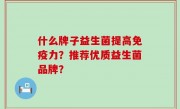 什么牌子益生菌提高免疫力？推荐优质益生菌品牌？