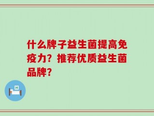 什么牌子益生菌提高免疫力？推荐优质益生菌品牌？