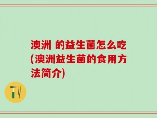 澳洲 的益生菌怎么吃(澳洲益生菌的食用方法简介)