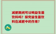减肥期间可以喝益生菌饮料吗？探究益生菌饮料在减肥中的作用？