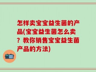 怎样卖宝宝益生菌的产品(宝宝益生菌怎么卖？教你销售宝宝益生菌产品的方法)