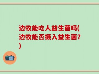 边牧能吃人益生菌吗(边牧能否摄入益生菌？)