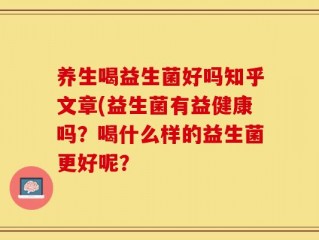 养生喝益生菌好吗知乎文章(益生菌有益健康吗？喝什么样的益生菌更好呢？