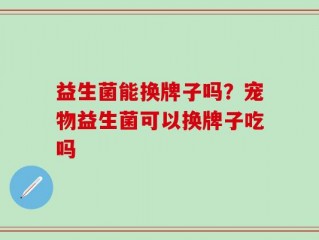 益生菌能换牌子吗？宠物益生菌可以换牌子吃吗