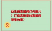 益生菌直播间灯光图片？打造高质量的直播间视觉效果？