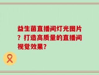 益生菌直播间灯光图片？打造高质量的直播间视觉效果？