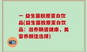 一 益生菌胶原蛋白饮品(益生菌胶原蛋白饮品：滋养肠道健康，美容养颜佳选择)