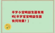 半岁小宝喝益生菌有用吗(半岁宝宝喝益生菌有何效果？)