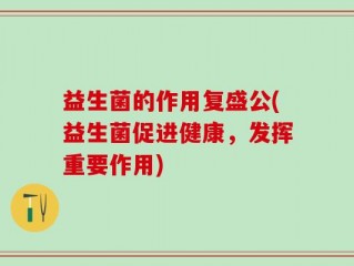 益生菌的作用复盛公(益生菌促进健康，发挥重要作用)