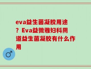 eva益生菌凝胶用途？Eva益微雅妇科阴道益生菌凝胶有什么作用