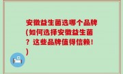 安徽益生菌选哪个品牌(如何选择安徽益生菌？这些品牌值得信赖！)