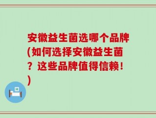 安徽益生菌选哪个品牌(如何选择安徽益生菌？这些品牌值得信赖！)