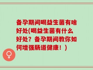 备孕期间喝益生菌有啥好处(喝益生菌有什么好处？备孕期间教你如何增强肠道健康！)