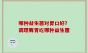 哪种益生菌对胃口好？调理脾胃吃哪种益生菌