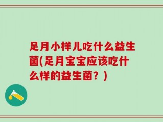 足月小样儿吃什么益生菌(足月宝宝应该吃什么样的益生菌？)