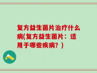 复方益生菌片治疗什么病(复方益生菌片：适用于哪些疾病？)