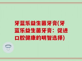 牙蓝乐益生菌牙膏(牙蓝乐益生菌牙膏：促进口腔健康的明智选择)