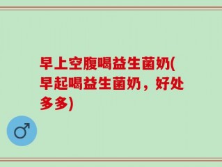 早上空腹喝益生菌奶(早起喝益生菌奶，好处多多)