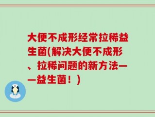 大便不成形经常拉稀益生菌(解决大便不成形、拉稀问题的新方法——益生菌！)