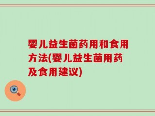 婴儿益生菌药用和食用方法(婴儿益生菌用药及食用建议)