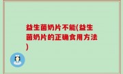 益生菌奶片不能(益生菌奶片的正确食用方法)