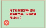 吃了益生菌游戏(增加肠道益生菌，玩游戏就可以啦！)