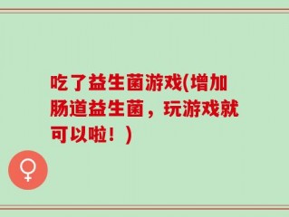 吃了益生菌游戏(增加肠道益生菌，玩游戏就可以啦！)