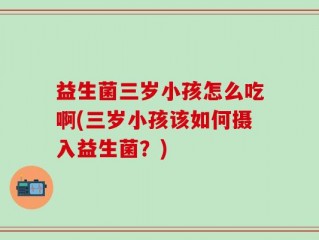 益生菌三岁小孩怎么吃啊(三岁小孩该如何摄入益生菌？)