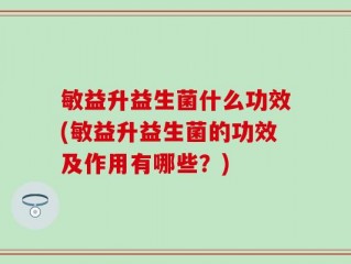 敏益升益生菌什么功效(敏益升益生菌的功效及作用有哪些？)