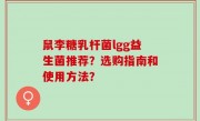 鼠李糖乳杆菌lgg益生菌推荐？选购指南和使用方法？