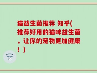 猫益生菌推荐 知乎(推荐好用的猫咪益生菌，让你的宠物更加健康！)
