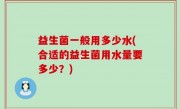 益生菌一般用多少水(合适的益生菌用水量要多少？)