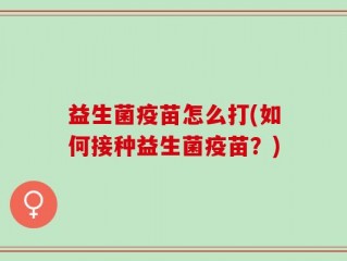益生菌疫苗怎么打(如何接种益生菌疫苗？)