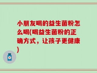 小朋友喝的益生菌粉怎么喝(喝益生菌粉的正确方式，让孩子更健康)