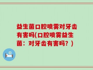 益生菌口腔喷雾对牙齿有害吗(口腔喷雾益生菌：对牙齿有害吗？)