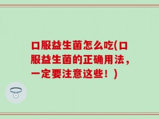 口服益生菌怎么吃(口服益生菌的正确用法，一定要注意这些！)