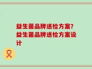 益生菌品牌送检方案？益生菌品牌送检方案设计