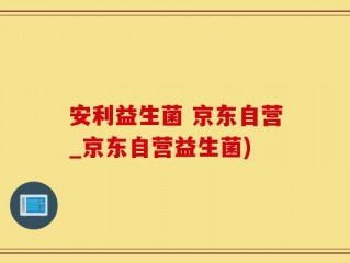 安利益生菌 京东自营_京东自营益生菌)