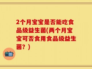 2个月宝宝是否能吃食品级益生菌(两个月宝宝可否食用食品级益生菌？)
