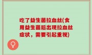 吃了益生菌拉血丝(食用益生菌后出现拉血丝症状，需要引起重视)
