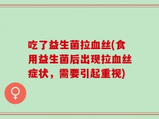 吃了益生菌拉血丝(食用益生菌后出现拉血丝症状，需要引起重视)