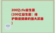 200亿cfu益生菌(200亿益生菌：维护肠道健康的强大武器)