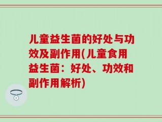 儿童益生菌的好处与功效及副作用(儿童食用益生菌：好处、功效和副作用解析)