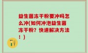 益生菌冻干粉要冲吗怎么冲(如何冲泡益生菌冻干粉？快速解决方法！)