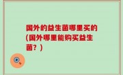 国外的益生菌哪里买的(国外哪里能购买益生菌？)