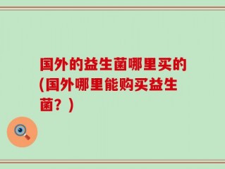国外的益生菌哪里买的(国外哪里能购买益生菌？)